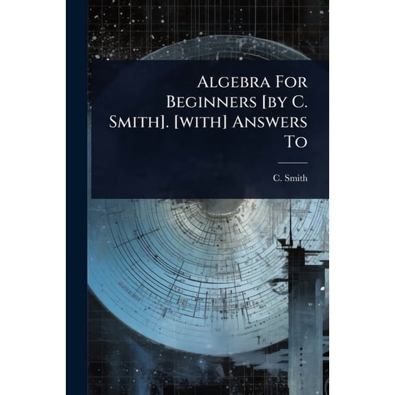 Algebra For Beginners [by C. Smith]. [with] Answers To, (Paperback)