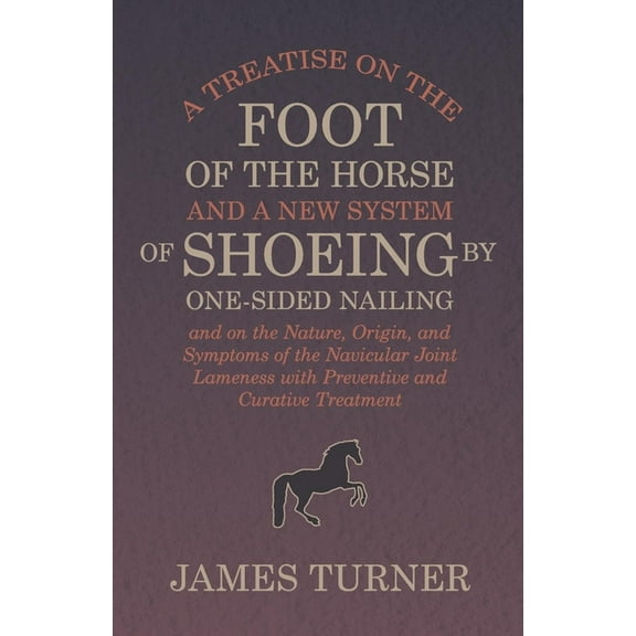 A Treatise on the Foot of the Horse and a New System of Shoeing by One-Sided Nailing, and on the Nature, Origin, and Sym, (Paperback)