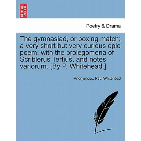 The Gymnasiad, or Boxing Match; A Very Short But Very Curious Epic Poem: With the Prolegomena of Scriblerus Tertius, and Notes Variorum. [By P.