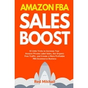 Fulfillment by Amazon Business: Amazon FBA Sales Boost: 33 Little Tricks to Increase Your Amazon Private Label Sales, Get Organic Free Traffic, and Create a More Profitable FBA Ecommerce Business (Pap