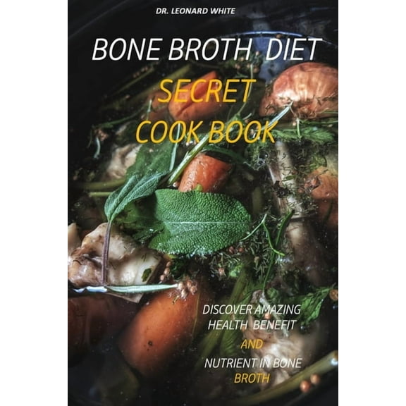 Bone Broth Diet Secret Cookbook: Discover Amazing Health Benefit and Nutrient in Bone Broth