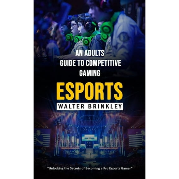 Esports: An Adults Guide to Competitive Gaming (Unlocking the Secrets of Becoming a Pro Esports Gamer), (Paperback)