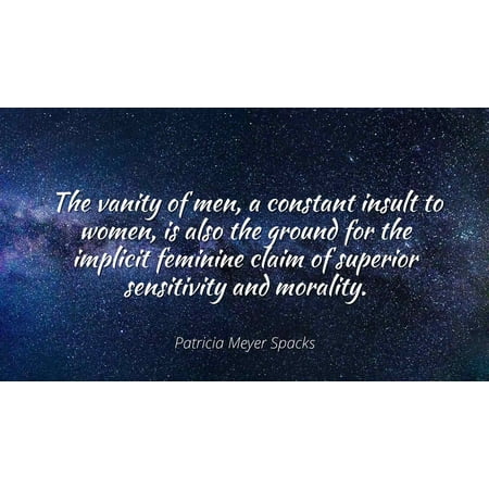 Patricia Meyer Spacks - The vanity of men, a constant insult to women, is also the ground for the implicit feminine claim of superior sensitivity and mora - Famous Quotes Laminated POSTER PRINT