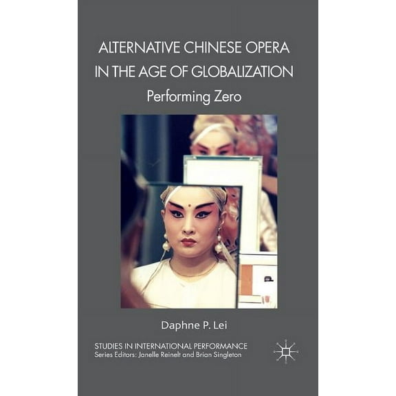 Studies in International Performance Alternative Chinese Opera in the Age of Globalization: Performing Zero, (Hardcover)