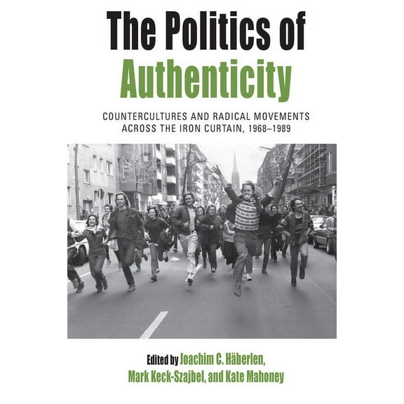 Protest, Culture & Society The Politics of Authenticity: Countercultures and Radical Movements Across the Iron Curtain, 1968-1989, Book 25, (Hardcover)