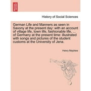 German Life and Manners as Seen in Saxony at the Present Day : With an Account of Village Life, Town Life, Fashionable Life, ... of Germany at the Present Time: Illustrated with Songs and Pictures of the Student Customs at the University of Jena. (Paperback)