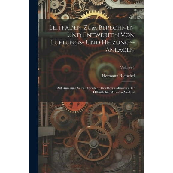 Leitfaden Zum Berechnen Und Entwerfen Von Lüftungs- Und Heizungs-Anlagen: Auf Anregung Seiner Excellenz Des Herrn Ministers Der Öffentlichen Arbeiten Verfasst; Volume 1 (Paperback)