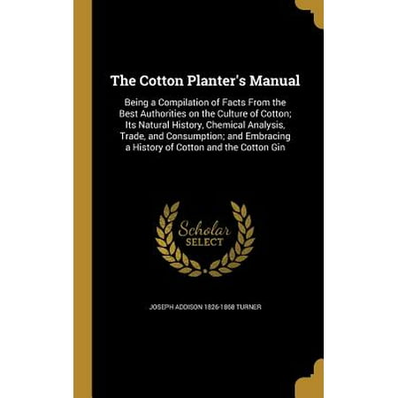 The Cotton Planter's Manual : Being a Compilation of Facts from the Best Authorities on the Culture of Cotton; Its Natural History, Chemical Analysis, Trade, and Consumption; And Embracing a History of Cotton and the Cotton