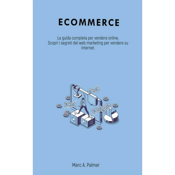 Ecommerce: La guida completa per vendere online. Scopri i segreti del web marketing per vendere su internet., (Paperback)