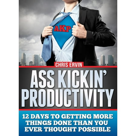 Ass Kickin' Productivity: 12 Days to Getting More Things Done Than You Ever Thought Possible -