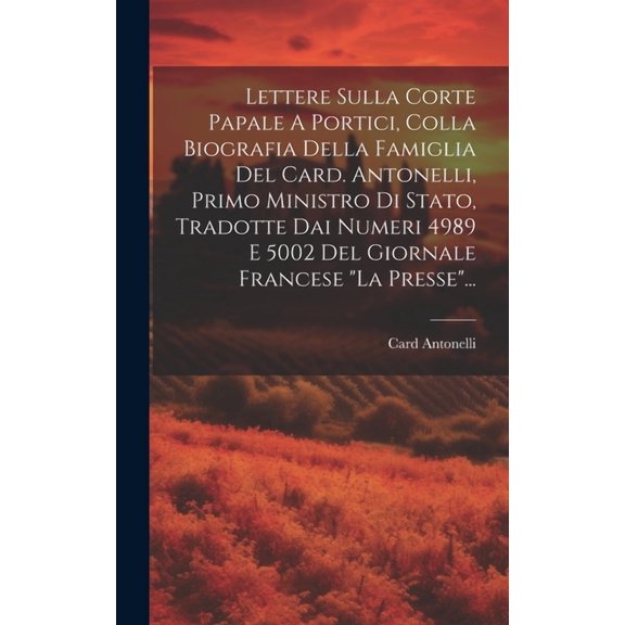 Lettere Sulla Corte Papale A Portici, Colla Biografia Della Famiglia Del Card. Antonelli, Primo Ministro Di Stato, Tradotte Dai Numeri 4989 E 5002 Del Giornale Francese "la Presse"... (Hardcover)
