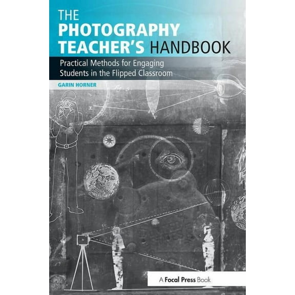 Photography Educators The Photography Teacher's Handbook: Practical Methods for Engaging Students in the Flipped Classroom, (Paperback)