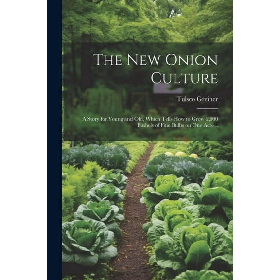 The New Onion Culture; a Story for Young and Old, Which Tells How to Grow 2,000 Bushels of Fine Bulbs on One Acre .. (Paperback)