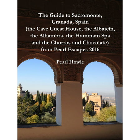 The Guide to Sacromonte, Granada, Spain (the Cave Guest House, the Albaicín, the Alhambra, the Hammam Spa and the Churros and Chocolate) from Pearl Escapes 2016 - eBook