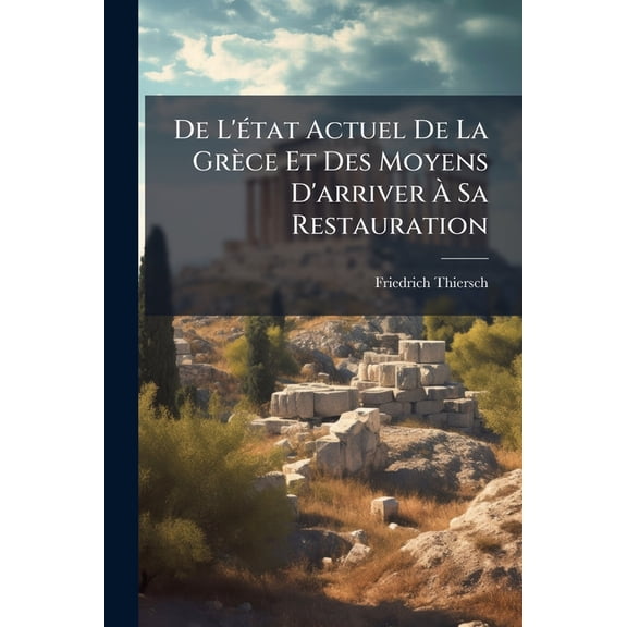 De L'état Actuel De La Grèce Et Des Moyens D'arriver À Sa Restauration : De L'état Politique Et De La Pacification De La Grèce... (Paperback)