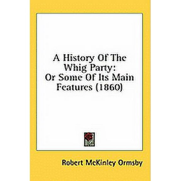A History Of The Whig Party : Or Some Of Its Main Features (1860) (Paperback)