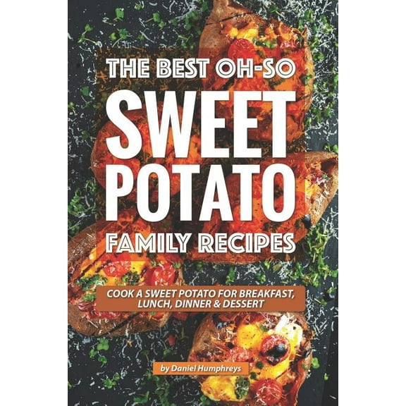 The Best Oh-So Sweet Potato Family Recipes: Cook a Sweet Potato for Breakfast, Lunch, Dinner Dessert (Paperback) by Daniel Humphreys