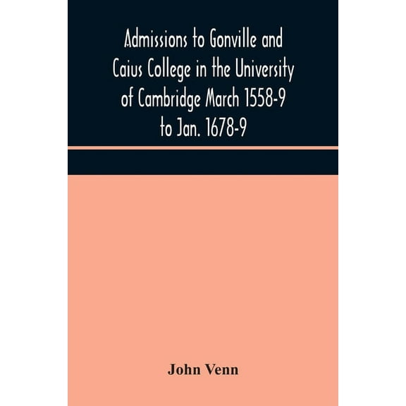 Admissions To Gonville And Caius College In The University Of Cambridge March 1558-9 To Jan. 1678-9, (Paperback)
