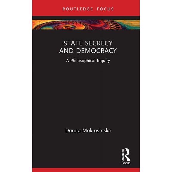 Routledge Focus on Philosophy State Secrecy and Democracy: A Philosophical Inquiry, (Hardcover)