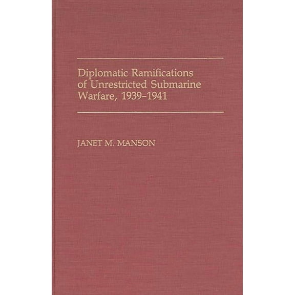 Contributions in Military Studies Diplomatic Ramifications of Unrestricted Submarine Warfare, 1939-1941, (Hardcover)