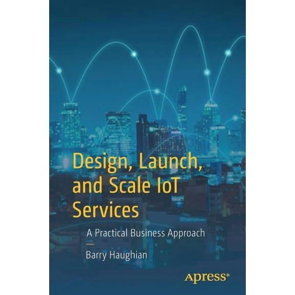 Design, Launch, and Scale Iot Services: A Practical Business Approach, (Paperback)