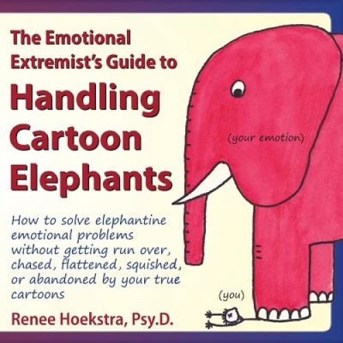 The Emotional Extremist's Guide to Handling Cartoon Elephants: How to Solve Elephantine Emotional Problems Without Getti
