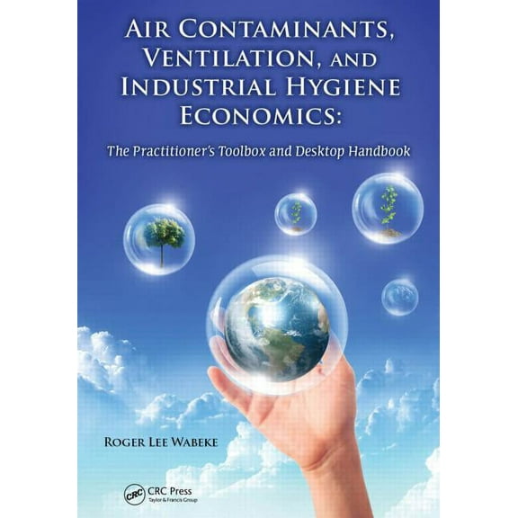Air Contaminants, Ventilation, and Industrial Hygiene Economics: The Practitioner's Toolbox and Desktop Handbook (Hardcover)