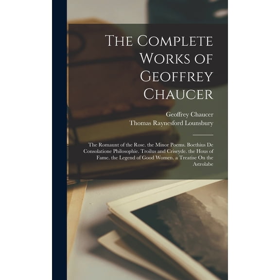The Complete Works of Geoffrey Chaucer: The Romaunt of the Rose. the Minor Poems. Boethius De Consolatione Philosophie. Troilus and Criseyde. the Hous of Fame. the Legend of Good Women. a Treatise On