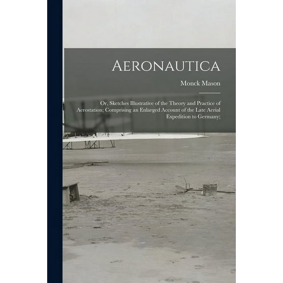 Aeronautica; or, Sketches Illustrative of the Theory and Practice of Aerostation; Comprising an Enlarged Account of the Late Aerial Expedition to Germany; (Paperback)