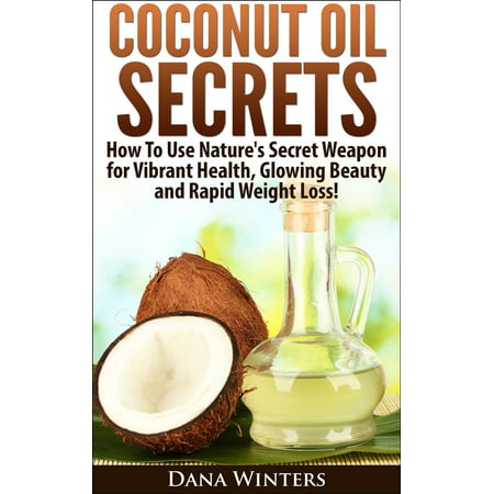 Coconut Oil Secrets : How To Use Nature's Secret Weapon For Vibrant Health, Glowing Beauty and Rapid Weight Loss! -