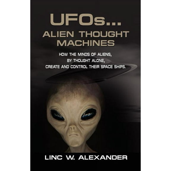 UFOs...ALIEN THOUGHT MACHINES: How the Minds of Aliens, By Thought Alone, Create and Control Their Spaceships, (Paperback)