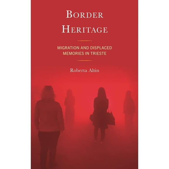 Crossing Borders in a Global World: Appl Border Heritage: Migration and Displaced Memories in Trieste, (Hardcover)