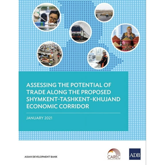 Assessing the Potential of Trade Along the Proposed Shymkent-Tashkent-Khujand Economic Corridor Development, (Paperback)