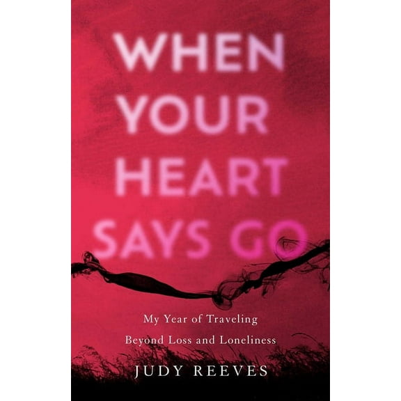 When Your Heart Says Go: My Year of Traveling Beyond Loss and Loneliness, (Paperback)