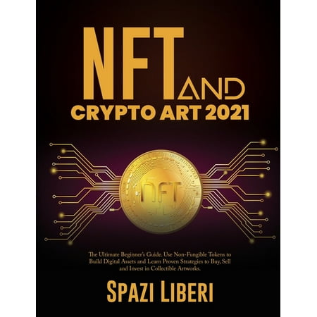 NFT and Crypto Art 2021 : The Ultimate Beginner's Guide. Use Non-Fungible Tokens to Build Digital Assets and Learn Proven Strategies to Buy, Sell and Invest in Collectible Artworks (Paperback)