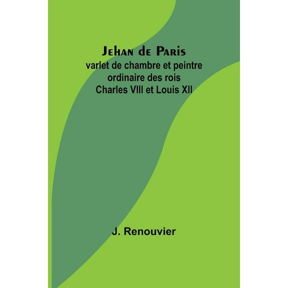 Jehan de Paris; varlet de chambre et peintre ordinaire des rois Charles VIII et Louis XII, (Paperback)