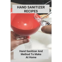 Hand Sanitizer Recipes: Hand Sanitizer And Method To Make At Home: How To Make Hand Sanitizer Without Alcohol (Paperback)