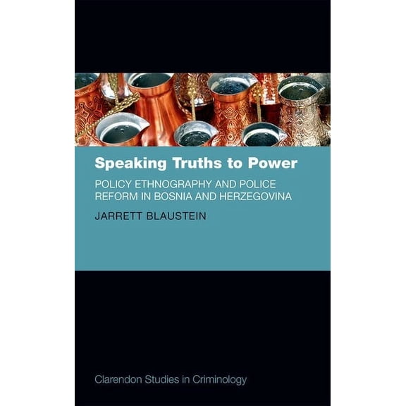 Clarendon Studies in Criminology Speaking Truths to Power: Policy Ethnography and Police Reform in Bosnia and Herzegovina, (Hardcover)