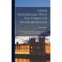 Upper Nidderdale, With The Forest Of Knaresborough : Being A Record Of The History, Antiquities, Scenery, Old Homes, Families, &c., Of That Romantic District (Hardcover)