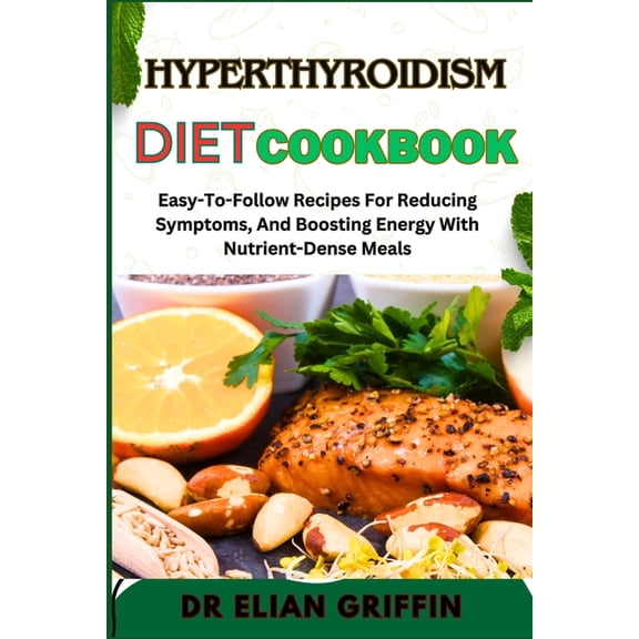 Hyperthyroidism Diet Cookbook: Easy-To-Follow Recipes For Reducing Symptoms, And Boosting Energy With Nutrient-Dense Mea, (Paperback)