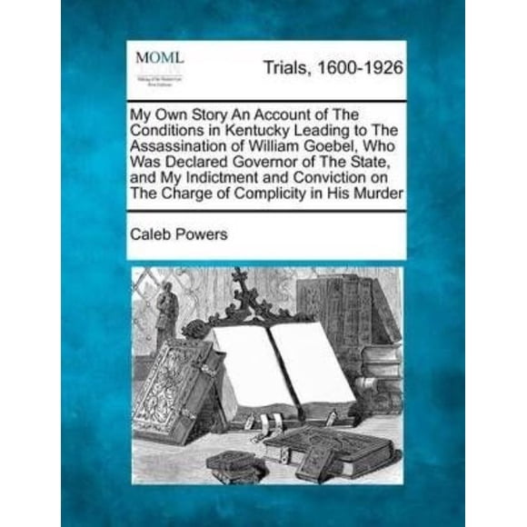 My Own Story an Account of the Conditions in Kentucky Leading to the Assassination of William Goebel, Who Was Declared G