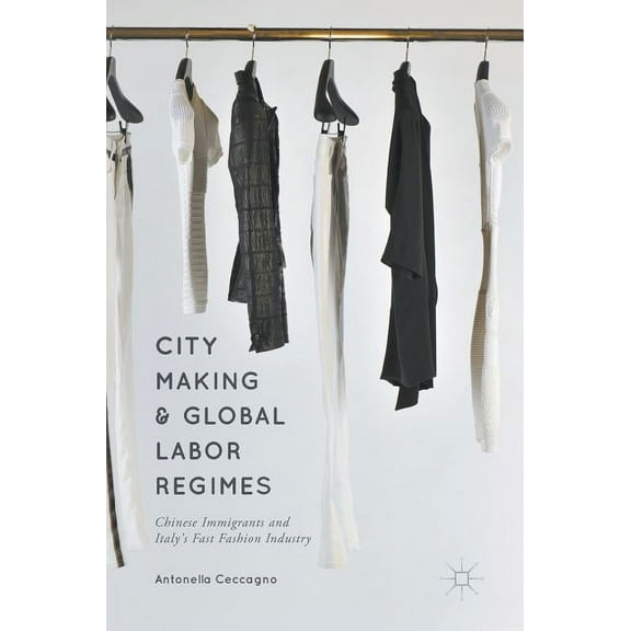 City Making and Global Labor Regimes: Chinese Immigrants and Italy's Fast Fashion Industry, (Hardcover)