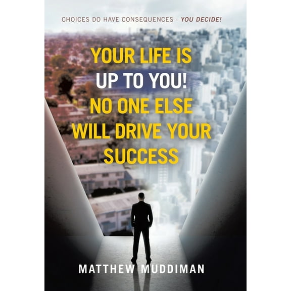 Your Life is Up to You! No One Else Will Drive Your Success: Choices Do Have Consequences - You Decide!, (Hardcover)