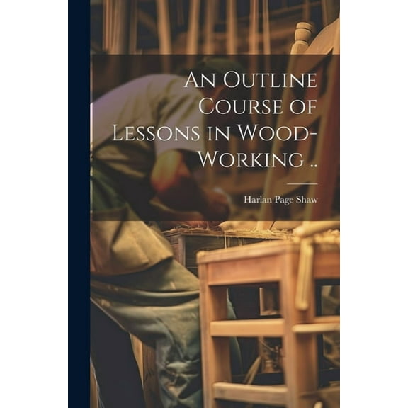 An Outline Course of Lessons in Wood-working .. (Paperback)