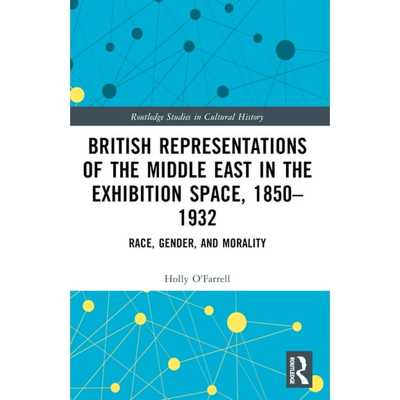 Routledge Studies in Cultural History British Representations of the Middle East in the Exhibition Space, 1850-1932: Race, Gender, and Morality, (Paperback)
