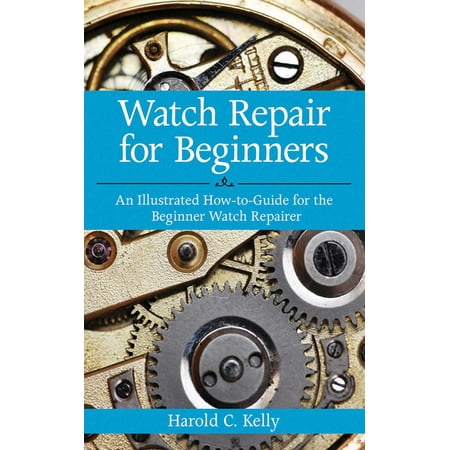 Illustrated Value Guide - Watch Repair for Beginners : An Illustrated How-To Guide for the Beginner Watch Repairer