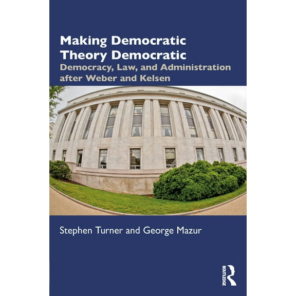 Making Democratic Theory Democratic: Democracy, Law, and Administration after Weber and Kelsen, (Paperback)
