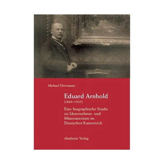 Eduard Arnhold (1849-1925): Eine Biographische Studie Zu Unternehmer- Und Mäzenatentum Im Deutschen Kaiserreich, (Hardcover)