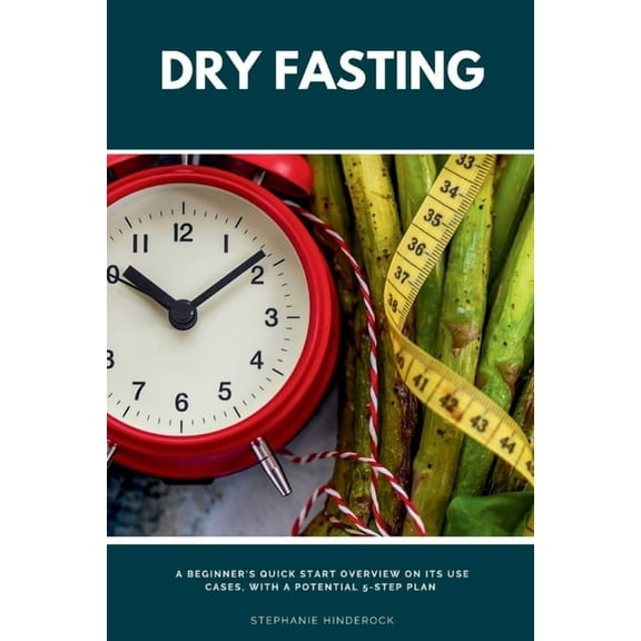 Dry Fasting: A Beginner's Quick Start Overview on Its Use Cases, With a Potential 5-Step Plan, (Paperback)