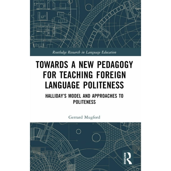 Routledge Research in Language Education Towards a New Pedagogy for Teaching Foreign Language Politeness: Halliday's Model and Approaches to Politeness, (Paperback)